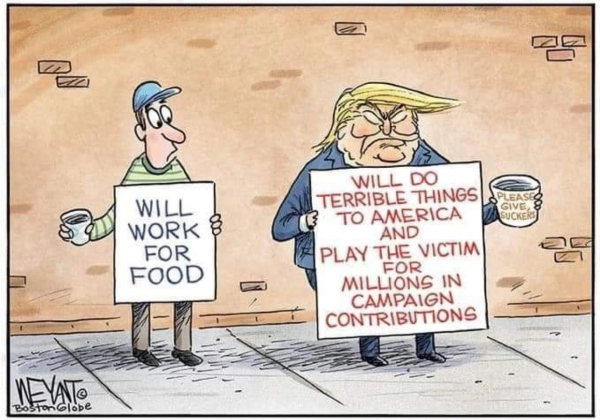 Editorial cartoon by Weyant of the Boston Globe.
Two panhandlers standing side-by-side on a sidewalk holdin cups. The one on the left is a regular guy with a sign that reads "Will work for food." The other is Donald Trump with a sign that reads, "Will do terrible things to America and play the victim for millions in campaign contributions."