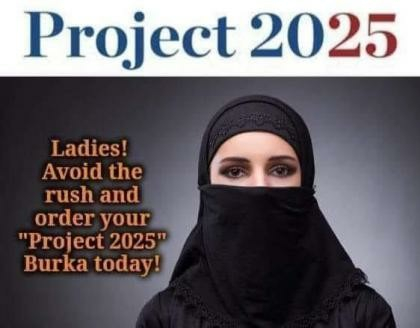 Horizontal color photograph.
A woman  shown from the shoulders up in a black burka. Only her eyes and part of her nose and forehead are visible.
Above the photo are the words, "Project 25."
Overlaid on the photo are the words: "Ladies! Avoid the rush and order your 'Project 2025' Burka today!" 
Project 2025 is the 900+ page document considered the blueprint for the 2nd Trump administration. Many of its contributors have been given roles in the new Trump regime.