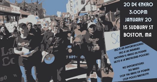 The image is a photograph of a march showing people with megaphones and signs, and text to the right-hand side.

Text Transcription:
20 de Enero
3:00 PM
January 20
15 Sudbury St
Boston, MA

¡No a las deportaciones! 
¡No a las redadas! 
¡Detener el abuso de poder!
¡Alto a la brutalidad policial!

No deportations!
No raids!
Stop the abuse of power!
Stop police brutality!