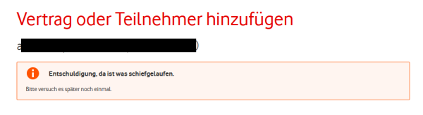 Fehlermeldung in My Vodafone, bei dem Versuch einen Vertrag zu registrieren:

Vertrag oder Teilnehmer hinzufügen

Entschuldigung, da ist was schiefgelaufen.
Bitte versuch es später noch einmal.