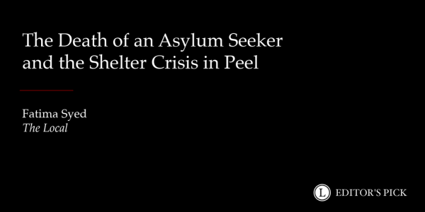 Headline: The Death of an Asylum Seeker and the Shelter Crisis in Peel 

Tagline: Fatima Syed, The Local

A logo in the bottom right reads “Longreads Editor’s Pick”