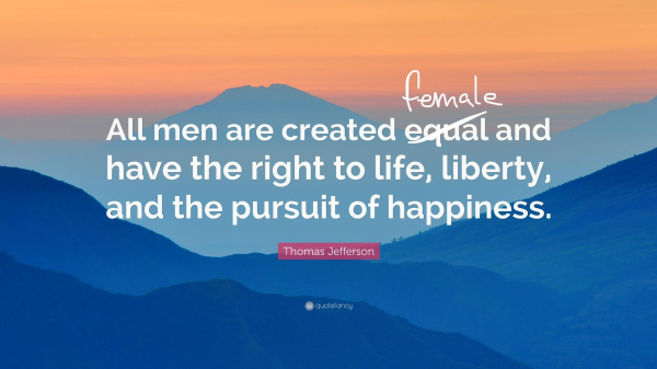 Jefferson quote: “all men are created equal and have the right to life, liberty, and the pursuit of happiness.” ‘Equal’ is crossed out and ‘female’ scribbled in above.