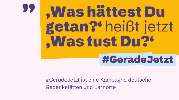 Eine Kachel mit dem # Gerade Jetzt. Als Text darauf: 'was hättest Du getan?' heißt jetzt 'Was tust Du?'

Ganz unten noch die Ergänzung: #GeradeJetzt ist eine Kampagne deutscher Gedenkstätten und Lernorte