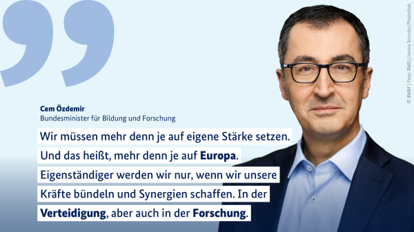 Zitat von Bundesforschungsminister Cem Özdemir: „Wir müssen mehr denn je auf eigene Stärke setzen. Und das heißt, mehr denn je auf Europa. Eigenständiger werden wir nur, wenn wir unsere Kräfte bündeln und Synergien schaffen. In der Verteidigung, aber auch in der Forschung“.