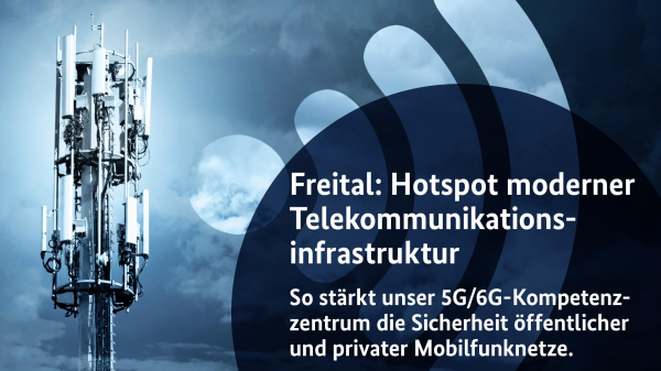 Freital: Hotspot moderner Telekommunikationsinfrastruktur
So stärkt unser 5G/6G-Kompetenzzentrum die Sicherheit öffentlicher und privater Mobilfunknetze.