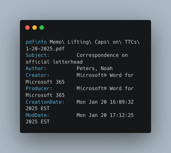 pdfinfo Memo\ Lifting\ Caps\ on\ TTCs\ 1-20-2025.pdf
Subject:         Correspondence on official letterhead
Author:          Peters, Noah
Creator:         Microsoft® Word for Microsoft 365
Producer:        Microsoft® Word for Microsoft 365
CreationDate:    Mon Jan 20 16:09:32 2025 EST
ModDate:         Mon Jan 20 17:12:25 2025 EST