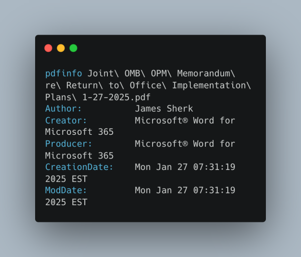 pdfinfo Joint\ OMB\ OPM\ Memorandum\ re\ Return\ to\ Office\ Implementation\ Plans\ 1-27-2025.pdf
Author:          James Sherk
Creator:         Microsoft® Word for Microsoft 365
Producer:        Microsoft® Word for Microsoft 365
CreationDate:    Mon Jan 27 07:31:19 2025 EST
ModDate:         Mon Jan 27 07:31:19 2025 EST