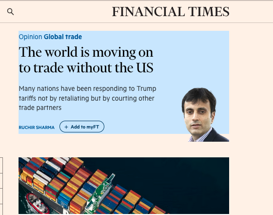 A Financial Times article headline reads, 'The world is moving on to trade without the US.'  Below the headline is a smaller text that reads, 'Many nations have been responding to Trump tariffs not by retaliating but by courting other trade partners.'  A headshot of Ruchir Sharma is shown to the right.  Below this is an aerial image of a large container ship at sea.