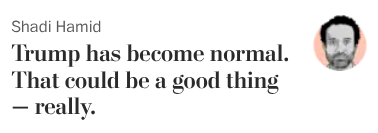 Shadi Hamid
Trump has become normal. That could be a good thing — really.