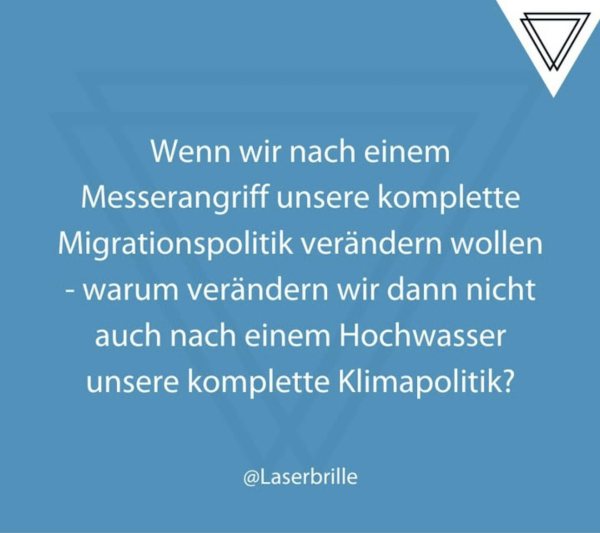 Wenn wir nach einem Messerangriff unsere komplette Migrationspolitik verändern wollen - warum verändern wir dann nicht auch nach einem Hochwasser unsere komplette Klimapolitik? Quelle: @Laserbrille