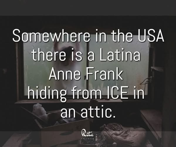 Somewhere in the USA
there is a Latina
Anne Frank
hiding from ICE in
an attic.