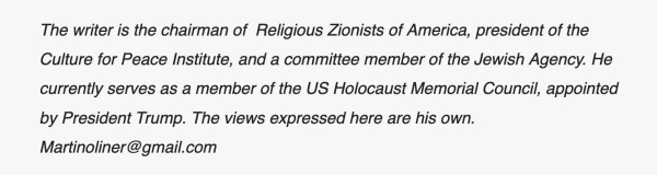 Text in italics below the aforementioned article in the Jerusalem Post:
“The writer is the chairman of  Religious Zionists of America, president of the Culture for Peace Institute, and a committee member of the Jewish Agency. He currently serves as a member of the US Holocaust Memorial Council, appointed by President Trump. The views expressed here are his own.”