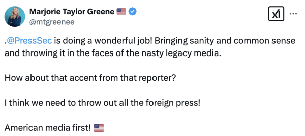 Tweet de Marjorie Taylor Greene
@mtgreenee
.@PressSec is doing a wonderful job! Bringing sanity and common sense
and throwing it in the faces of the nasty legacy media.
How about that accent from that reporter?
I think we need to throw out all the foreign press!
American media first! 
