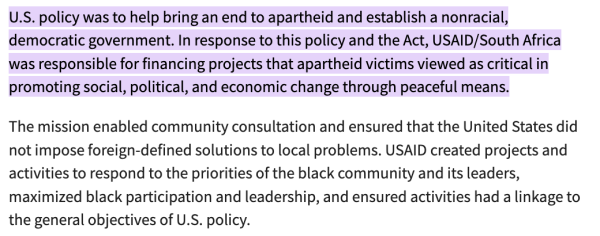 U.S. policy was to help bring an end to apartheid and establish a nonracial, democratic government. In response to this policy and the Act, USAID/South Africa was responsible for financing projects that apartheid victims viewed as critical in promoting social, political, and economic change through peaceful means.

The mission enabled community consultation and ensured that the United States did not impose foreign-defined solutions to local problems. USAID created projects and activities to respond to the priorities of the black community and its leaders, maximized black participation and leadership, and ensured activities had a linkage to the general objectives of U.S. policy.