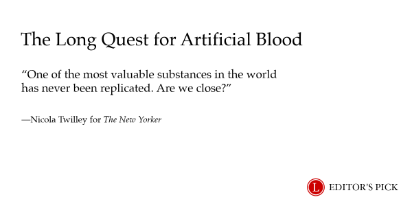 Headline: The Long Quest for Artificial Blood

Dek: One of the most valuable substances in the world has never been replicated. Are we close?

Tagline: Nicola Twilley for The New Yorker

A logo in the bottom right reads “Longreads Editor’s Pick”