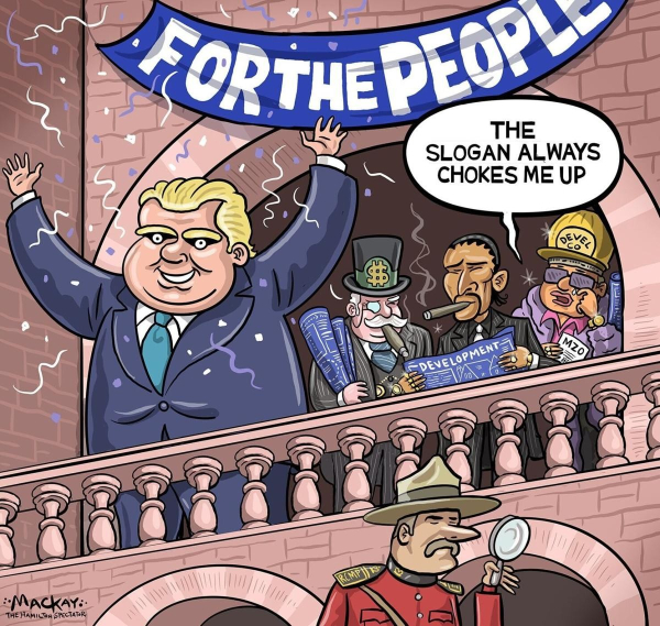 A political cartoon showing Doug Ford on a balcony waving and grinning.   Above his head is a banner that says "For The People".  In the background stand 3 characters that are obviously corporate land developers, one of which has a caption above his head that reads, "The slogan always chokes me up".  In the bottom right corner there is an RCMP officer looking through a magnifying glass.