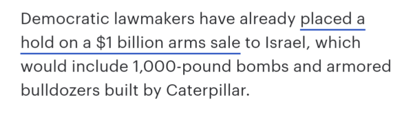 Democratic lawmakers have already placed a hold on a $1 billion arms sale to Israel, which would include 1,000-pound bombs and armored bulldozers built by Caterpillar.