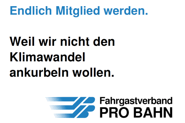 Das Bild zeigt eine Werbeanzeige des Fahrgastverbands PRO BAHN. Die Überschrift lautet „Endlich Mitglied werden.“ Darunter steht ein Slogan: „Weil wir nicht den Klimawandel ankurbeln wollen.“ Am unteren Rand ist das Logo von PRO BAHN abgebildet – ein stilisiertes, blaues Symbol, das eine Bewegung der beiden Buchstaben P und B andeutet, gefolgt vom Schriftzug „Fahrgastverband PRO BAHN“.