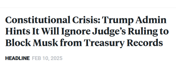 News headline:

Constitutional Crisis: Trump Admin Hints It Will Ignore Judge’s Ruling to Block Musk from Treasury Records

Headline Feb 10, 2025