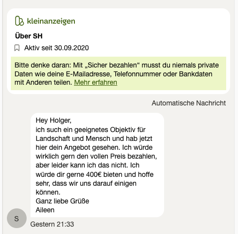 Screenshot aus Kleinanzeigen. Text:

Hey Holger,
ich such ein geeignetes Objektiv für Landschaft und Mensch und hab jetzt hier dein Angebot gesehen. Ich würde wirklich gern den vollen Preis bezahlen, aber leider kann ich das nicht. Ich würde dir gerne 400€ bieten und hoffe sehr, dass wir uns darauf einigen können. 
Ganz liebe Grüße 
Aileen