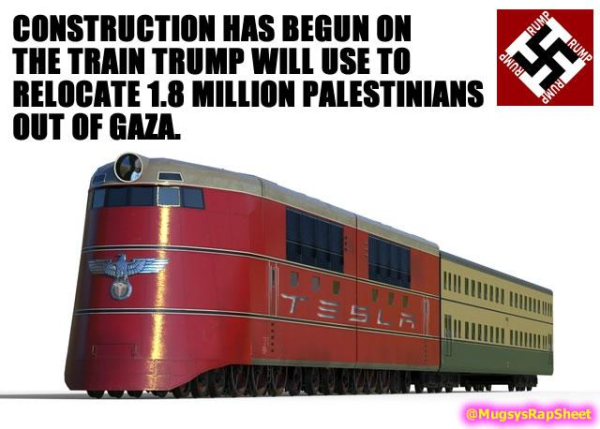 CONSTRUCTION HAS BEGUN ON THE TRAIN TRUMP WILL USE TO RELOCATE 1.8 MILLION PALESTINIANS OUT OF GAZA.

(image of Prototype Nazi supertrain with Tesla logos added.)
