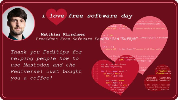 Banner with an image of myself on the top left. "i love free software day" on top. My name + title and the text "Thank you Feditips for helping people how to use #Mastodon and the #Fediverse . Just bought you some coffee <3" in the red background many hearts with code snippets. 