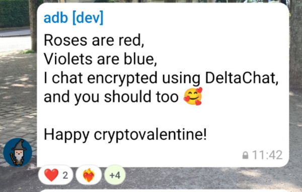 A poem in a screenshotted message bubble posted by adb [dev]

Roses are read. 
Violets are blue, 
I chat encrypted using DeltaChat 
And you should too 🥰
Happy crypto valentine! 

With 6 reactions heart/fire/... 