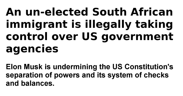 Meme with text in the form of a news headline.

An un-elected South African immigrant is illegally taking control over US government agencies

Elon Musk is undermining the US Constitution's separation of powers and its system of checks & balances.