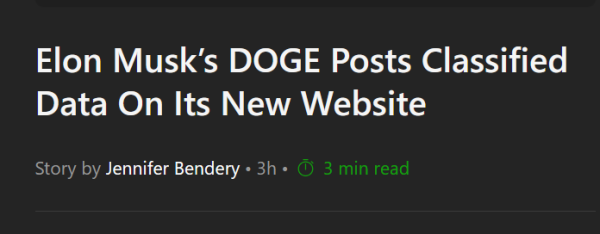 News headline:
Elon Musk’s DOGE Posts Classified Data On Its New Website

Story by Jennifer Bendery
• 3h • 3 min read 