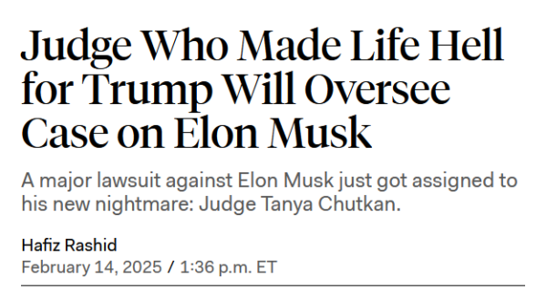 News headline:
Judge Who Made Life Hell for Trump Will Oversee Case on Elon Musk

A major lawsuit against Elon Musk just got assigned to his new nightmare: Judge Tanya Chutkan.

by Hafiz Rashid
February 14, 2025 / 1:36 p.m. ET