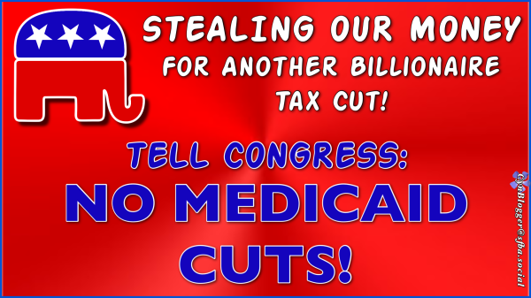 Meme: Metalluc red background  with GOP logo. Text reads, “STEALING OUR MONEY FOR ANOTHER BILLIONAIRE TAX CUT!  TELL CONGRESS HANDS OFF MEDICAID!” 