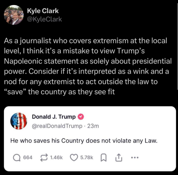 Post from Kyle Clark on BlueSky on 2/15/2025 @ 4:20pm, responding to trump’s insane fascist post about “He who saves the country does not violate any law.”

Kyle writes:
“As a journalist who covers extremism at the local level, I think it’s a mistake to view Trump’s Napoleonic statement as solely about presidential power. Consider if it’s interpreted as a wink and a nod for any extremist to act outside the law to “save” the country as they see fit”