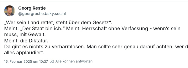 Georg restle, wer sein Land rettet steht über dem Gesetz, Originalton Trump 
Wer das sagt meint auch der Staat bin ich Herrschaft ohne Verfassung wenn es sein muss mit Gewalt die Diktatur, aufpassen wer hier applaudiert