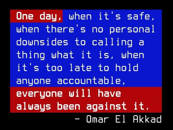 One day, when it's safe, when there's no personal downsides to calling a thing what it is, when it's too late to hold anyone accountable, everyone will have always been against it