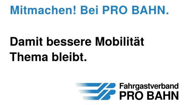 Das Bild zeigt eine Werbung für den Fahrgastverband PRO BAHN. Die Überschrift lautet „Mitmachen! Bei PRO BAHN.“ Darunter steht warum man mitmachen sollte: „Damit bessere Mobilität Thema bleibt.“ Am unteren Rand ist das Logo von PRO BAHN abgebildet – ein stilisiertes, blaues Symbol, das eine Bewegung der beiden Buchstaben P und B andeutet, gefolgt vom Schriftzug „Fahrgastverband PRO BAHN“.
