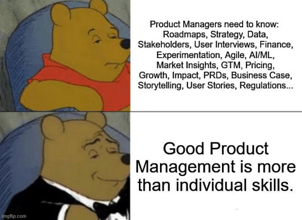 2 Panel meme. First Panel, Winnie the Pooh is sitting on a blue-grey armchair and looks tired. The caption is visually dense and intense. "Product Managers need to know: Roadmaps, Strategy, Data, Stakeholders, User Interviews, Finance, Experimentation, Agile, AI/ML, Market Insights, GTM, Pricing, Growth, Impact, PRDs, Business Case, Storytelling, User Stories, Regulations...

Second Panel. Winnie looks suave and sophisticated, wearing a tuxedo with a bowtie on the same armchair. Caption: Good Product Management is more than individual skills.