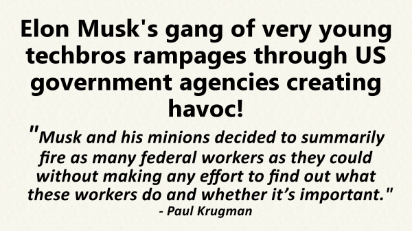 Meme in the form of a newspaper headline with the text:
Elon Musk's gang of very young techbros rampages through US government agencies creating havoc!

"Musk and his minions decided to summarily fire as many federal workers as they could without making any effort to find out what these workers do and whether it’s important."
- Paul Krugman