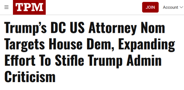 Headline from TPM:
Trump’s DC US Attorney Nom Targets House Dem, Expanding Effort To Stifle Trump Admin Criticism