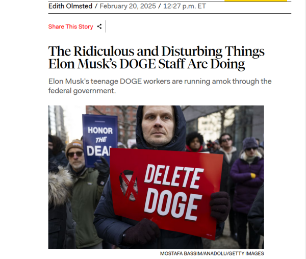 Headline and photo with credit.

Headline: 
The Ridiculous and Disturbing Things Elon Musk’s DOGE Staff Are Doing

Elon Musk’s teenage DOGE workers are running amok through the federal government.

by Edith Olmsted/
February 20, 2025/12:27 p.m. ET
Share This Story

Photo: A person holds up a sign that says, "Delete DOGE" during an anti-Trump and anti-Elon Musk protest
Credit: Mostafa Bassim/Anadolu/Getty Images