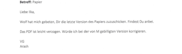 Screenshot eines Mailverlaufs innerhalb des Bundesfinanzministerium vom 31. Oktober 2024:

  
Betreff: Papier

Liebe Ilka, Wolf hat mich gebeten, Dir die letzte Version des Papiers zuzuschicken. Findest Du anbei. Das PDF ist leicht verzogen. Würde ich bei der von M gebilligten Version korrigieren. VG Arash   