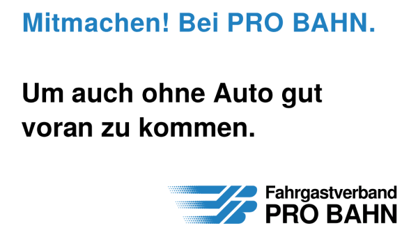 Das Bild zeigt eine Werbung für den Fahrgastverband PRO BAHN. Die Überschrift lautet „Mitmachen! Bei PRO BAHN.“ Darunter steht warum man mitmachen sollte: „Um auch ohne Auto gut voran zu kommen.“ Am unteren Rand ist das Logo von PRO BAHN abgebildet – ein stilisiertes, blaues Symbol, das eine Bewegung der beiden Buchstaben P und B andeutet, gefolgt vom Schriftzug „Fahrgastverband PRO BAHN“.