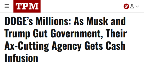 Headline from TPM:
DOGE’s Millions: As Musk and Trump Gut Government, Their Ax-Cutting Agency Gets Cash Infusion