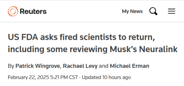 Headline from Reuters:
US FDA asks fired scientists to return, including some reviewing Musk’s Neuralink

By Patrick Wingrove, Rachael Levy and Michael Erman
February 22, 20255:21 PM CSTUpdated 10 hours ago