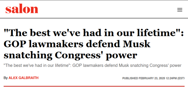 Headline from Salon:
"The best we've had in our lifetime": GOP lawmakers defend Musk snatching Congress' power

By Alex Galbraith
Published February 23, 2025 12:24PM (EST)