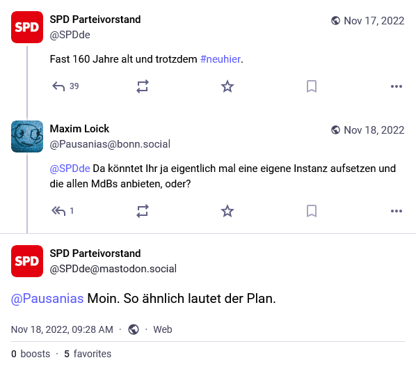 Screenshots vom 17.11.22
@SPDde: Fast 160 Jahre alt und trotzdem #neuhier

Antwort @Pausianas: Da könntet ihr ja eigentlich mal eine eigene Instanz aufsetzen und allen MdBs anbieten, oder?

@SPDde: Moin. So ähnlich lautet der Plan.

