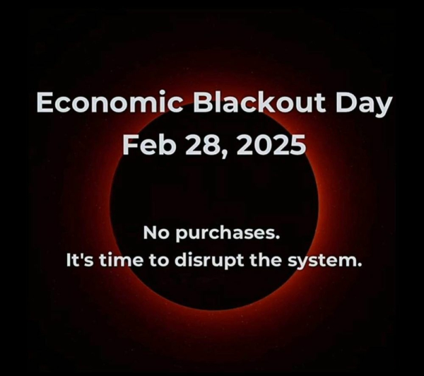 ECONOMIC BLACKOUT DAY
Feb 28, 2025
No purchases.
It's time to disrupt the system.