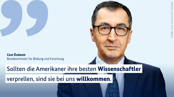 Zitat von Bundesforschungsminister Cem Özdemir: „Sollten die Amerikaner ihre besten Wissenschaftler verprellen, sind sie bei uns willkommen.“