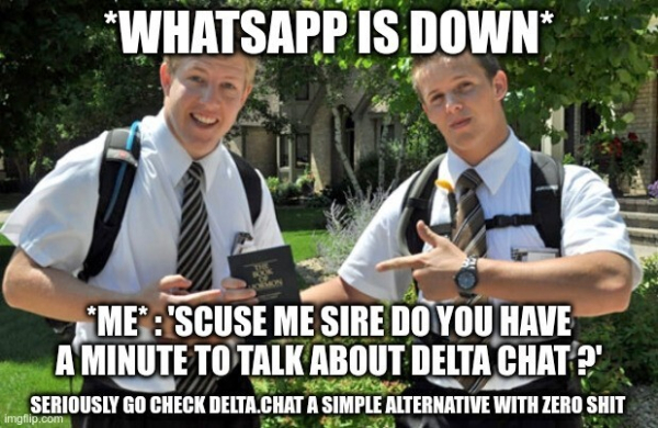 Two young guys in Lederhose in a park with title "whatsapp is down" and trailing line "me: scuse me sire do you have a minute to talk about delta chat?" 

Stolen from https://mamot.fr/@matiu_bidule/113636132558982468 