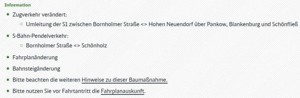 Informationen zum Zugverkehr: Der Zugverkehr ist verändert. Es gibt eine Umleitung der S1 zwischen Bornholmer Straße und Hohen Neuendorf über Pankow, Blankenburg und Schönfließ. Außerdem gibt es einen S-Bahn-Pendelverkehr zwischen Bornholmer Straße und Schönholz. Es gibt auch Fahrplan- und Bahnsteigänderungen. Bitte beachten Sie die weiteren Hinweise zu dieser Baumaßnahme und nutzen Sie vor Fahrtantritt die Fahrplanauskunft.