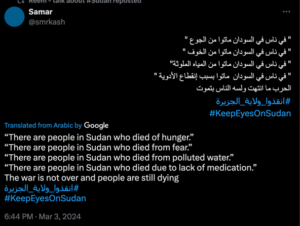 since (to my knowledge) i have a primarily english-speaking audience i am putting it in english first but it is written in arabic afterwards: 

a tweet by user smrkash that reads: 

Translated from Arabic by Google:
“There are people in Sudan who died of hunger.”
“There are people in Sudan who died from fear.”
“There are people in Sudan who died from polluted water.”
“There are people in Sudan who died due to lack of medication.”
The war is not over and people are still dying
#انقذوا_ولاية_الجزيرة 
#KeepEyesOnSudan

" في ناس في السودان ماتوا من الجوع "
" في ناس في السودان ماتوا من الخوف "
" في ناس في السودان ماتوا من المياه الملوثة"
" في ناس في السودان  ماتوا بسبب إنقطاع الأدوية "
الحرب ما انتهت ولسه الناس بتموت 
#انقذوا_ولاية_الجزيرة 
#KeepEyesOnSudan